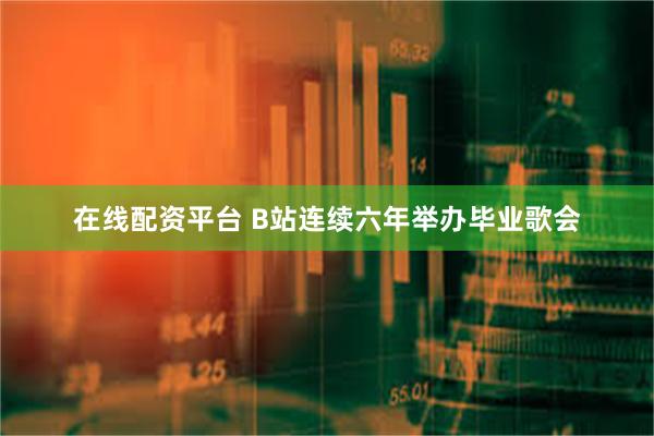 在线配资平台 B站连续六年举办毕业歌会