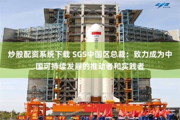 炒股配资系统下载 SGS中国区总裁：致力成为中国可持续发展的推动者和实践者