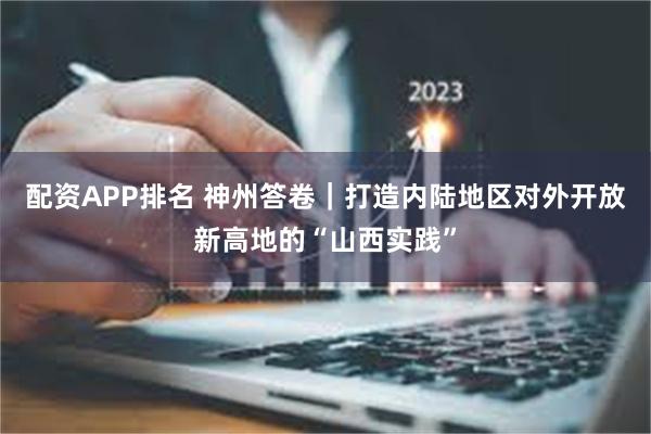 配资APP排名 神州答卷｜打造内陆地区对外开放新高地的“山西实践”