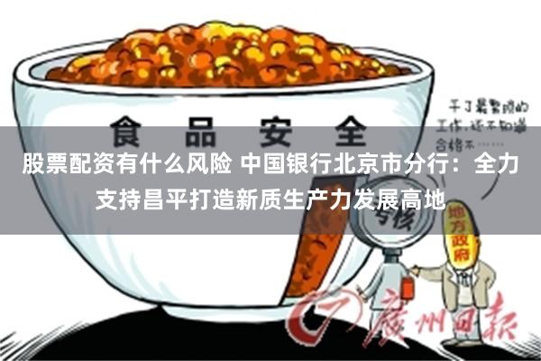 股票配资有什么风险 中国银行北京市分行：全力支持昌平打造新质生产力发展高地