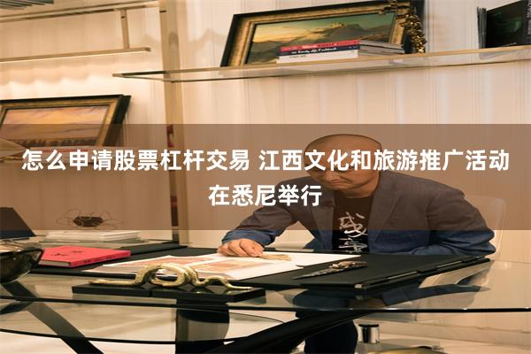 怎么申请股票杠杆交易 江西文化和旅游推广活动在悉尼举行
