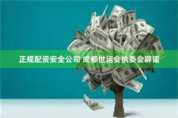 正规配资安全公司 成都世运会执委会辟谣