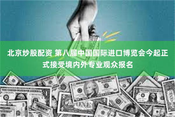 北京炒股配资 第八届中国国际进口博览会今起正式接受境内外专业观众报名