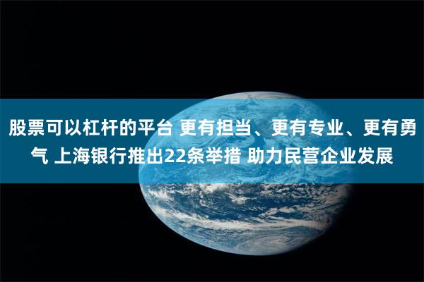 股票可以杠杆的平台 更有担当、更有专业、更有勇气 上海银行推出22条举措 助力民营企业发展