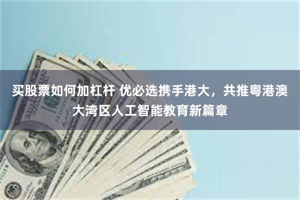 买股票如何加杠杆 优必选携手港大，共推粤港澳大湾区人工智能教育新篇章