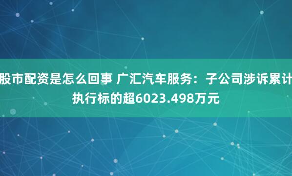 股市配资是怎么回事 广汇汽车服务：子公司涉诉累计执行标的超6023.498万元