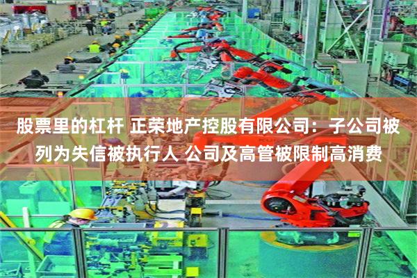 股票里的杠杆 正荣地产控股有限公司：子公司被列为失信被执行人 公司及高管被限制高消费