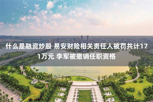 什么是融资炒股 易安财险相关责任人被罚共计171万元 李军被撤销任职资格