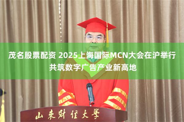茂名股票配资 2025上海国际MCN大会在沪举行 共筑数字广告产业新高地