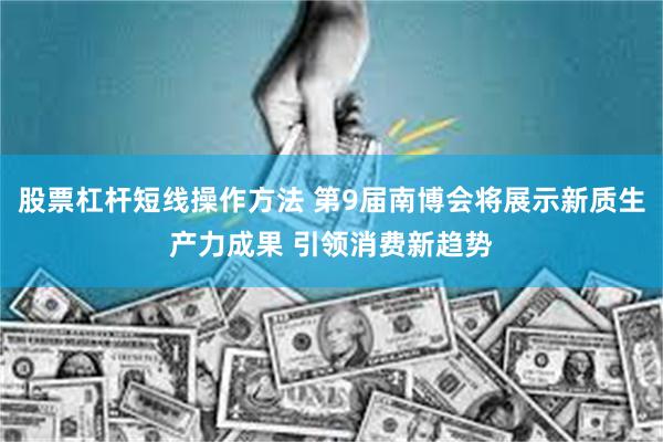 股票杠杆短线操作方法 第9届南博会将展示新质生产力成果 引领消费新趋势