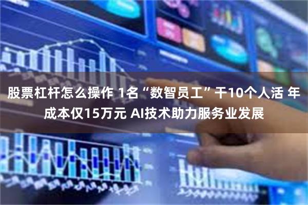 股票杠杆怎么操作 1名“数智员工”干10个人活 年成本仅15万元 AI技术助力服务业发展