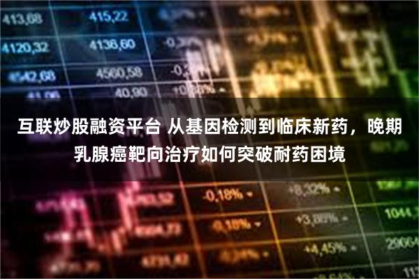 互联炒股融资平台 从基因检测到临床新药，晚期乳腺癌靶向治疗如何突破耐药困境