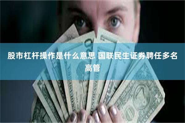 股市杠杆操作是什么意思 国联民生证券聘任多名高管