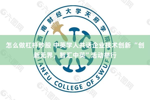 怎么做杠杆炒股 中英学人共话企业技术创新 “创新无界，智汇中英”活动举行