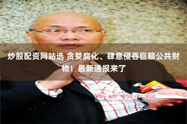 炒股配资网站选 贪婪腐化、肆意侵吞巨额公共财物！最新通报来了