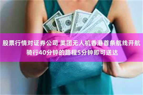 股票行情对证券公司 美团无人机香港首条航线开航 骑行40分钟的路程5分钟即可送达