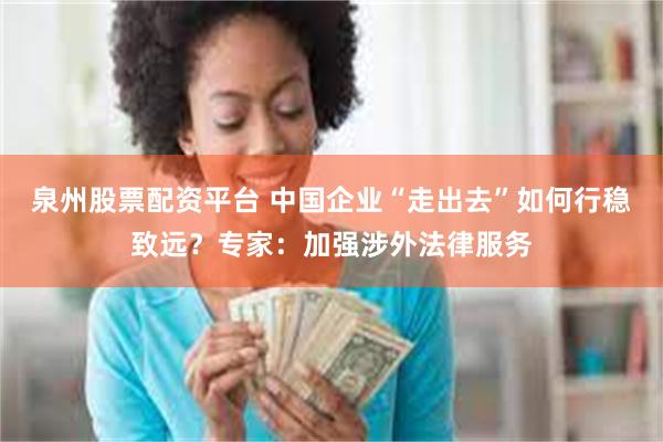 泉州股票配资平台 中国企业“走出去”如何行稳致远？专家：加强涉外法律服务