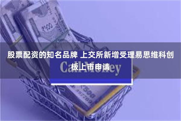 股票配资的知名品牌 上交所新增受理易思维科创板上市申请