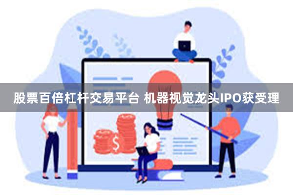股票百倍杠杆交易平台 机器视觉龙头IPO获受理