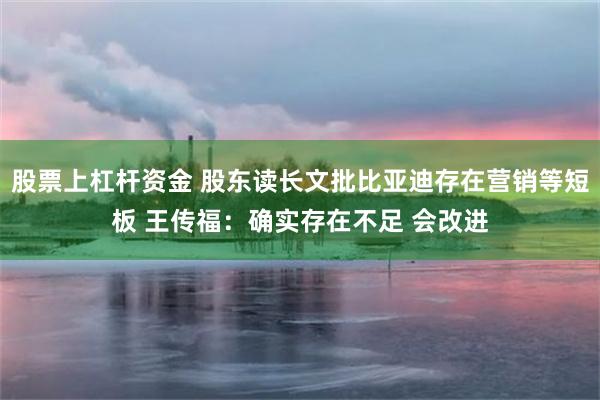 股票上杠杆资金 股东读长文批比亚迪存在营销等短板 王传福：确实存在不足 会改进