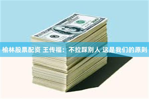榆林股票配资 王传福：不拉踩别人 这是我们的原则