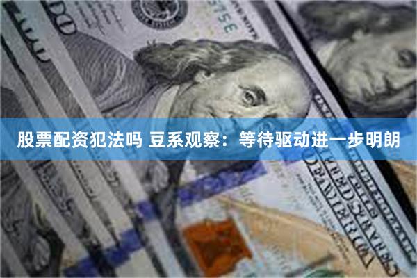 股票配资犯法吗 豆系观察：等待驱动进一步明朗