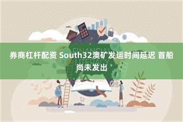 券商杠杆配资 South32澳矿发运时间延迟 首船尚未发出