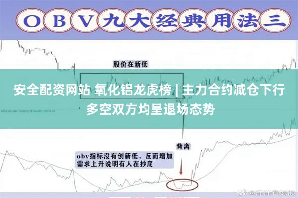 安全配资网站 氧化铝龙虎榜 | 主力合约减仓下行 多空双方均呈退场态势