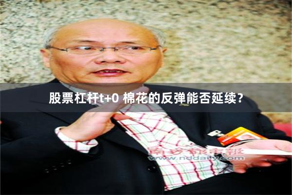 股票杠杆t+0 棉花的反弹能否延续？