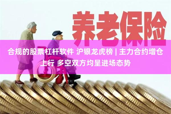 合规的股票杠杆软件 沪银龙虎榜 | 主力合约增仓上行 多空双方均呈进场态势