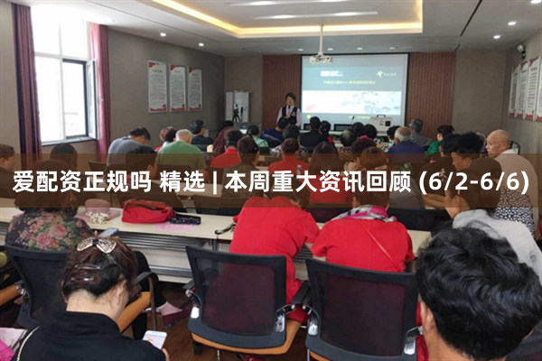 爱配资正规吗 精选 | 本周重大资讯回顾 (6/2-6/6)