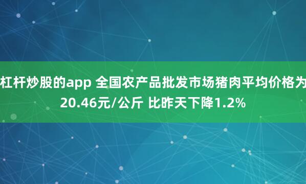 杠杆炒股的app 全国农产品批发市场猪肉平均价格为20.46元/公斤 比昨天下降1.2%
