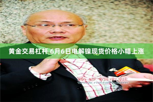 黄金交易杠杆 6月6日电解镍现货价格小幅上涨