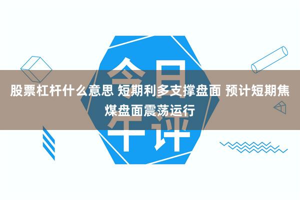 股票杠杆什么意思 短期利多支撑盘面 预计短期焦煤盘面震荡运行