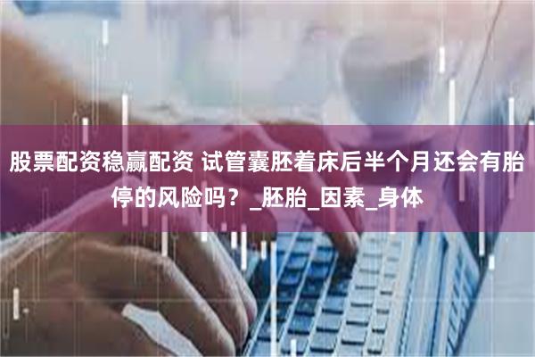 股票配资稳赢配资 试管囊胚着床后半个月还会有胎停的风险吗？_胚胎_因素_身体