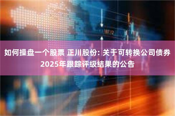如何操盘一个股票 正川股份: 关于可转换公司债券2025年跟踪评级结果的公告