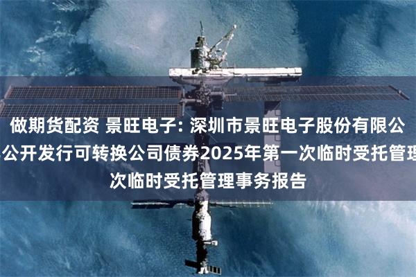 做期货配资 景旺电子: 深圳市景旺电子股份有限公司2023年公开发行可转换公司债券2025年第一次临时受托管理事务报告