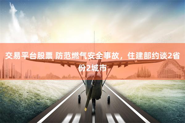 交易平台股票 防范燃气安全事故，住建部约谈2省份2城市
