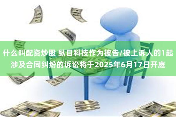 什么叫配资炒股 纵目科技作为被告/被上诉人的1起涉及合同纠纷的诉讼将于2025年6月17日开庭