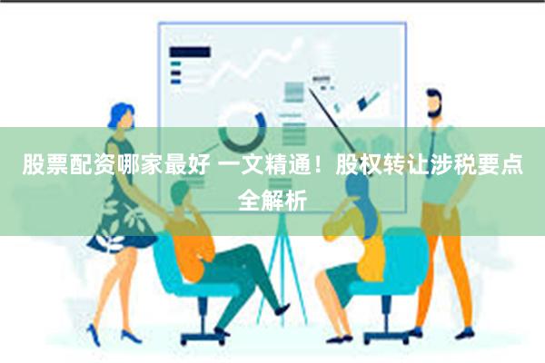 股票配资哪家最好 一文精通！股权转让涉税要点全解析
