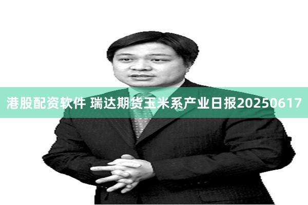 港股配资软件 瑞达期货玉米系产业日报20250617