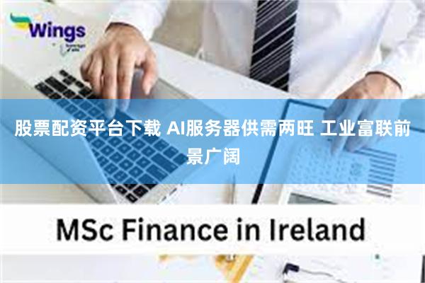 股票配资平台下载 AI服务器供需两旺 工业富联前景广阔