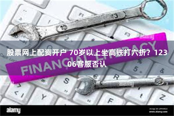 股票网上配资开户 70岁以上坐高铁打六折？12306客服否认