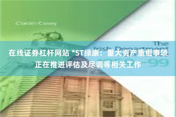 在线证劵杠杆网站 *ST绿康：重大资产重组事项正在推进评估及尽调等相关工作