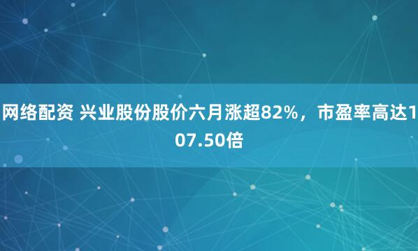 网络配资 兴业股份股价六月涨超82%，市盈率高达107.50倍