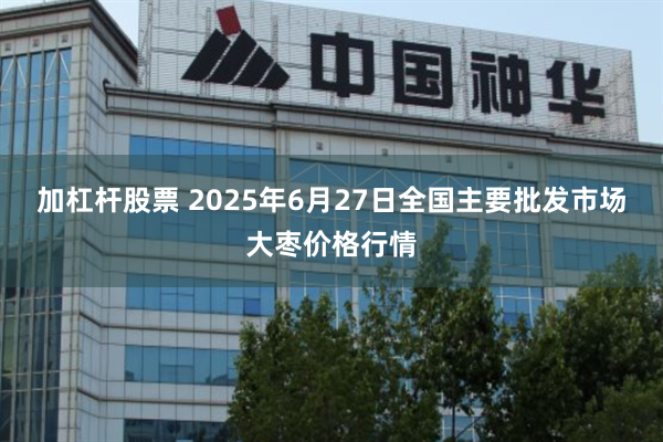 加杠杆股票 2025年6月27日全国主要批发市场大枣价格行情