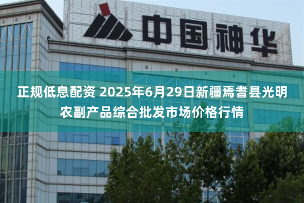正规低息配资 2025年6月29日新疆焉耆县光明农副产品综合批发市场价格行情