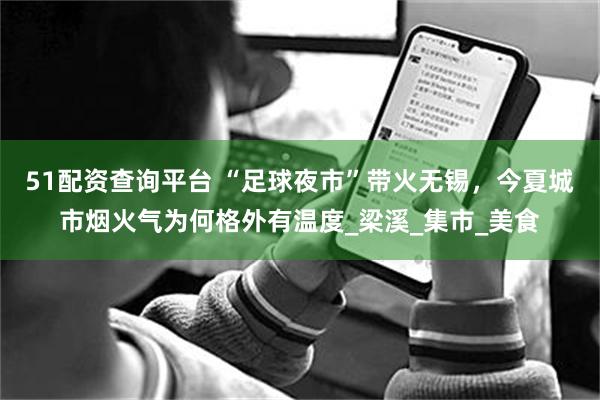 51配资查询平台 “足球夜市”带火无锡，今夏城市烟火气为何格外有温度_梁溪_集市_美食