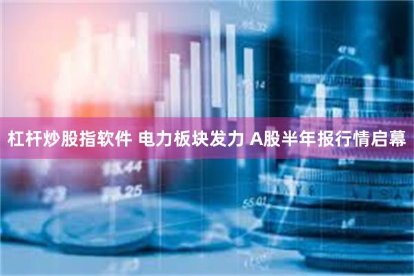 杠杆炒股指软件 电力板块发力 A股半年报行情启幕