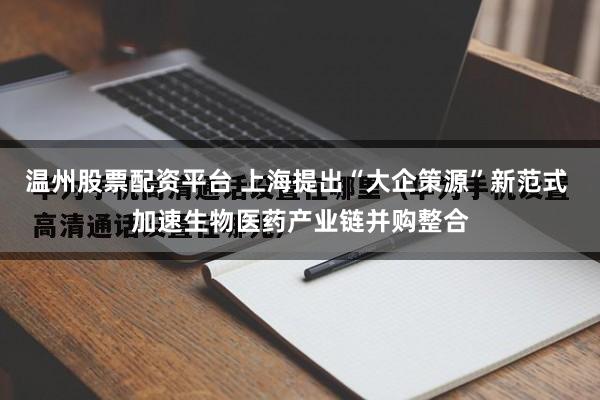 温州股票配资平台 上海提出“大企策源”新范式 加速生物医药产业链并购整合